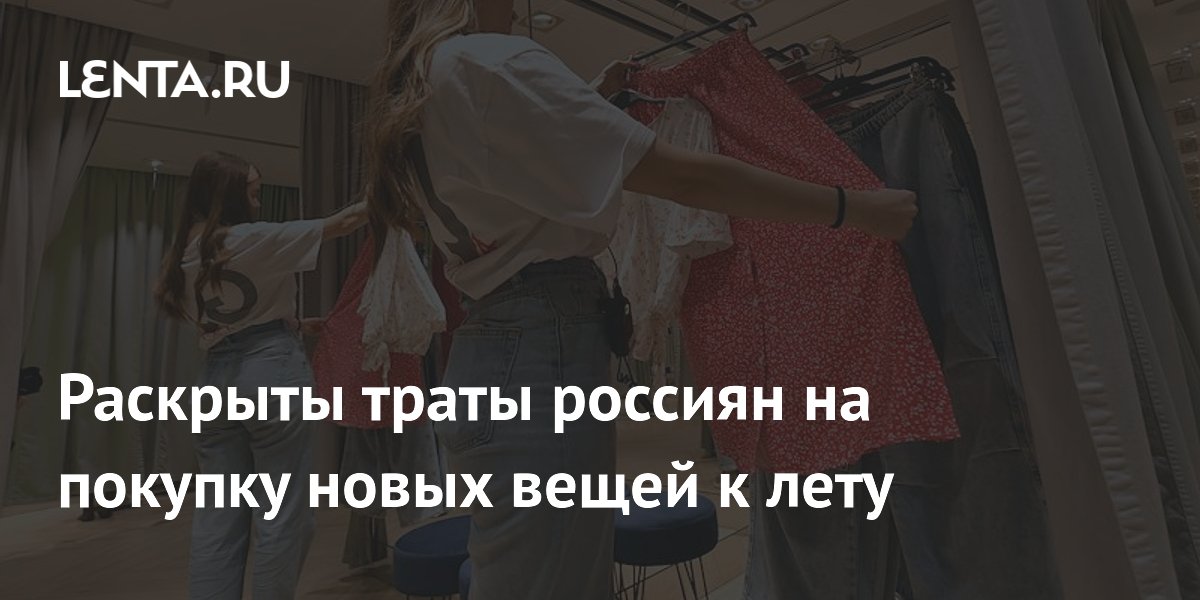 Раскрыты траты россиян на покупку новых вещей к лету